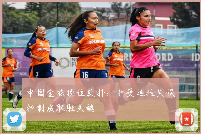 中国金花顶住反扑,非受迫性失误控制成取胜关键