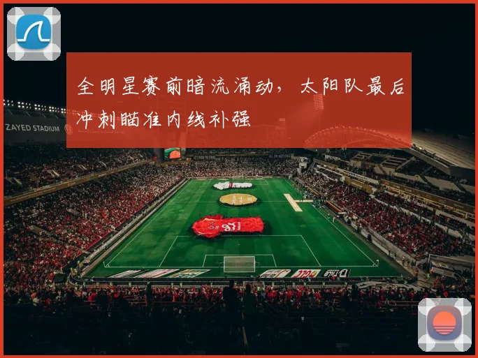 全明星赛前暗流涌动，太阳队最后冲刺瞄准内线补强