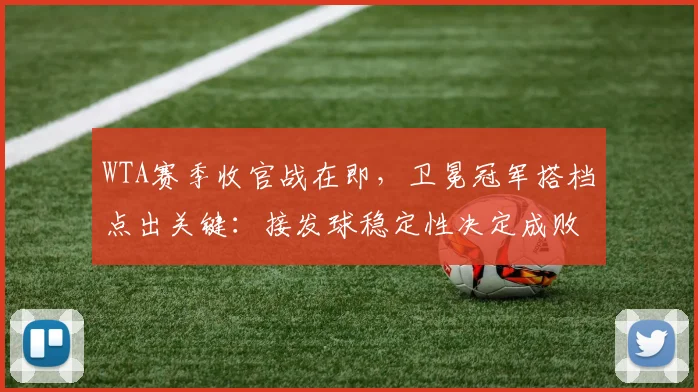 WTA赛季收官战在即,卫冕冠军搭档点出关键:接发球稳定性决定成败