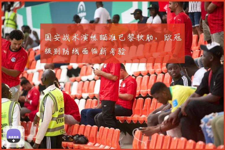 国安战术演练瞄准巴黎软肋，欧冠级别防线面临新考验 - 虎扑体育