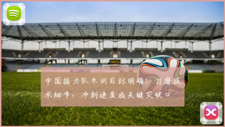 中国接力队冬训目标明确：打磨技术细节，冲刺速度成关键突破口