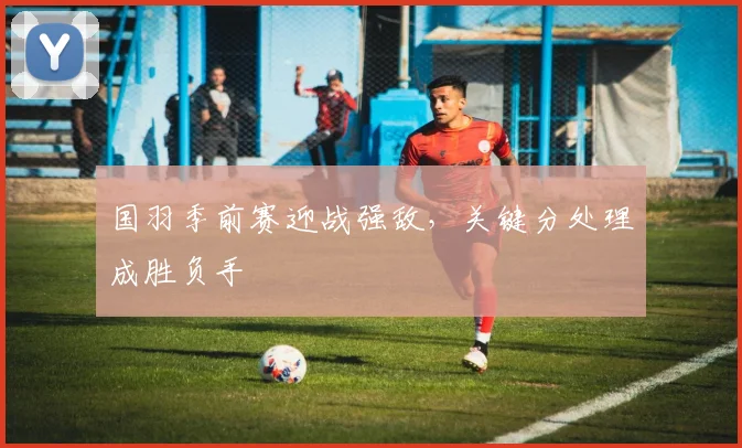 国羽季前赛迎战强敌,关键分处理成胜负手
