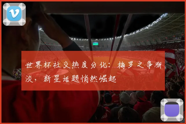 世界杯社交热度分化：梅罗之争渐淡，新星话题悄然崛起