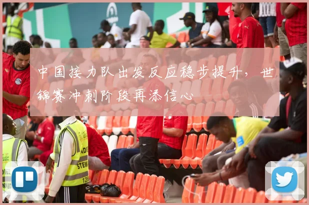 中国接力队出发反应稳步提升，世锦赛冲刺阶段再添信心