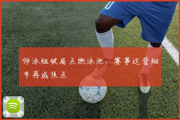 仰泳组破局点燃泳池,赛事运营细节再成焦点