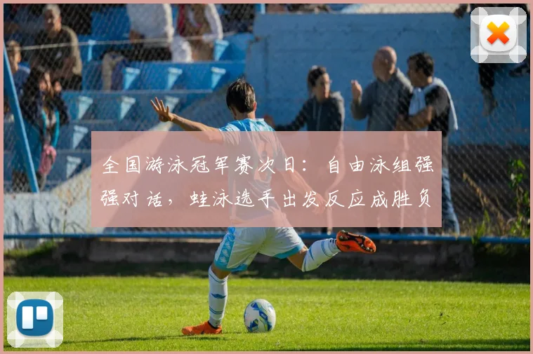 全国游泳冠军赛次日：自由泳组强强对话，蛙泳选手出发反应成胜负手