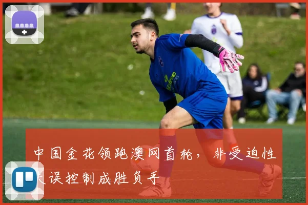 中国金花领跑澳网首轮,非受迫性失误控制成胜负手