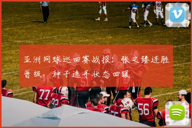 亚洲网球巡回赛战报:张之臻连胜晋级,种子选手状态回暖