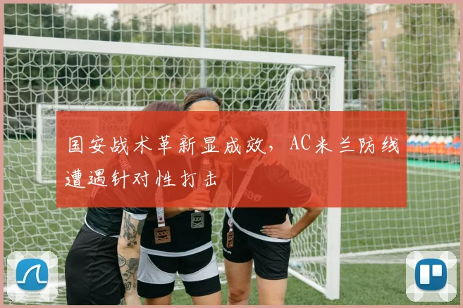 国安战术革新显成效，AC米兰防线遭遇针对性打击 - 虎扑体育