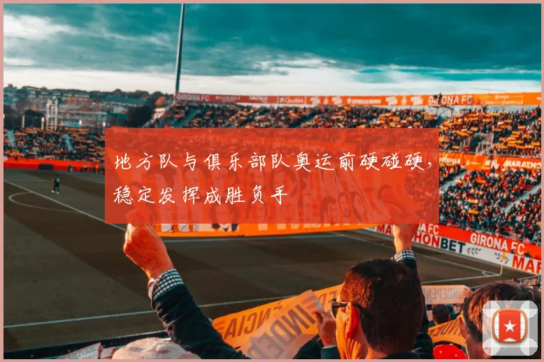 地方队与俱乐部队奥运前硬碰硬,稳定发挥成胜负手