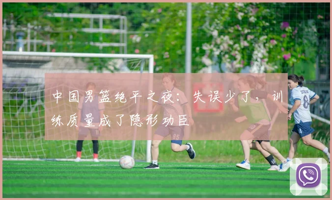 中国男篮绝平之夜：失误少了，训练质量成了隐形功臣