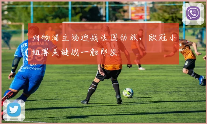 利物浦主场迎战法国劲旅，欧冠小组赛关键战一触即发 - 虎扑体育