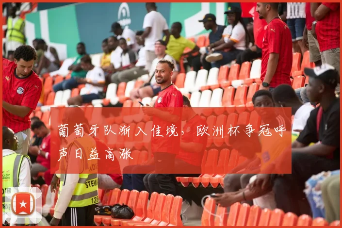 葡萄牙队渐入佳境，欧洲杯争冠呼声日益高涨