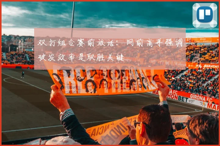 双打组合赛前放话：网前高手强调破发效率是取胜关键 - 虎扑体育