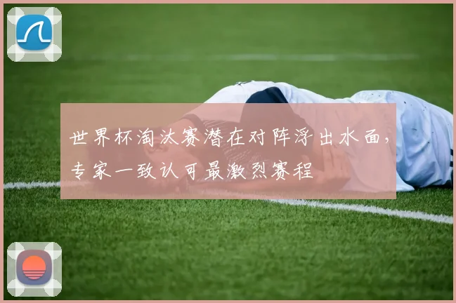 世界杯淘汰赛潜在对阵浮出水面，专家一致认可最激烈赛程