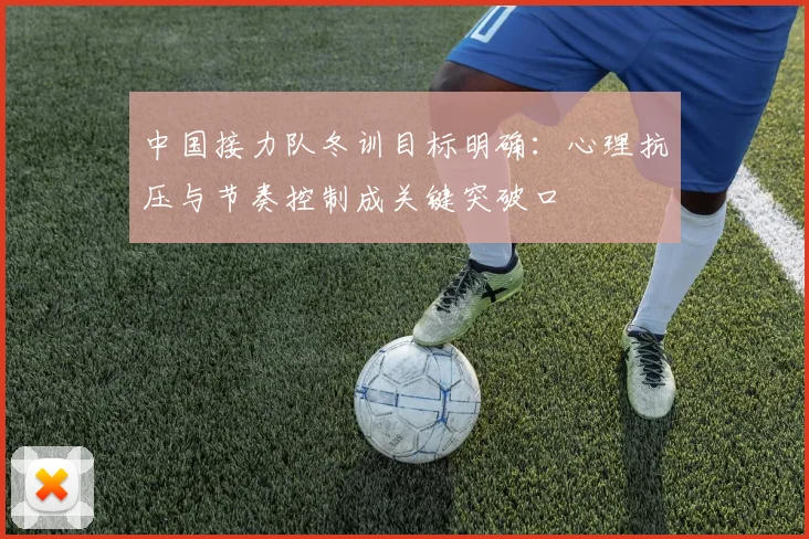 中国接力队冬训目标明确:心理抗压与节奏控制成关键突破口