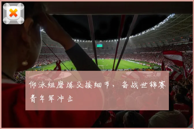仰泳组磨炼交接细节，备战世锦赛青年军冲击