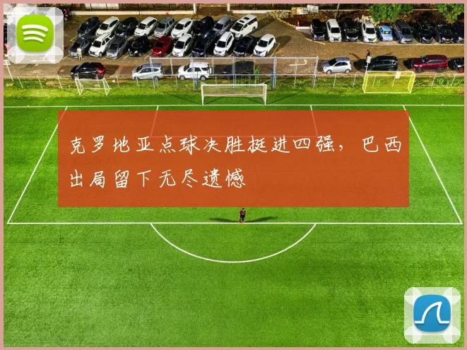 克罗地亚点球决胜挺进四强，巴西出局留下无尽遗憾