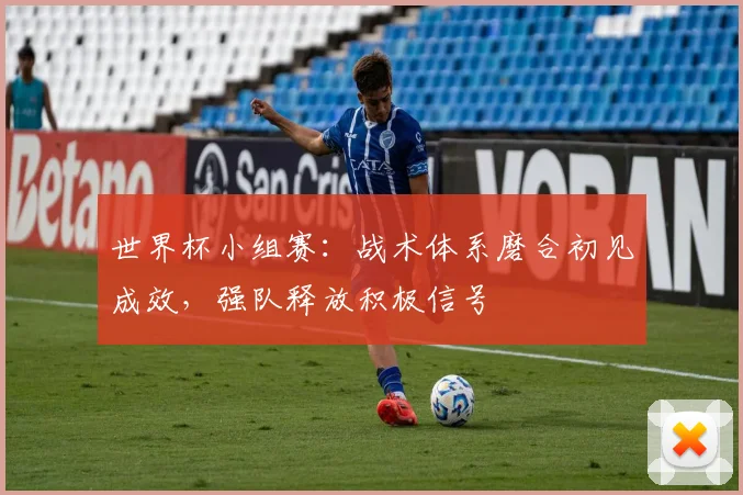世界杯小组赛:战术体系磨合初见成效,强队释放积极信号