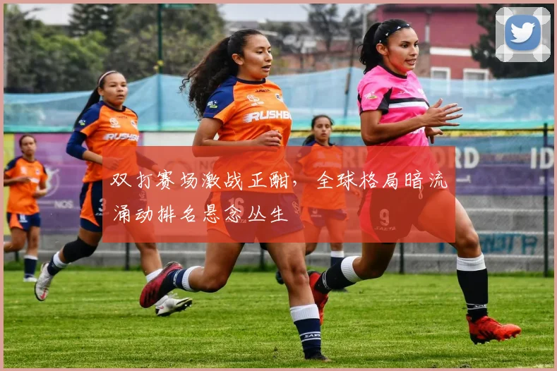 双打赛场激战正酣，全球格局暗流涌动排名悬念丛生