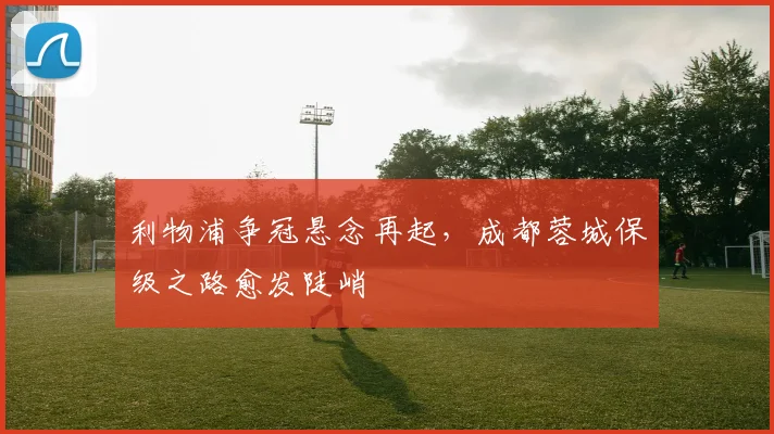 利物浦争冠悬念再起,成都蓉城保级之路愈发陡峭