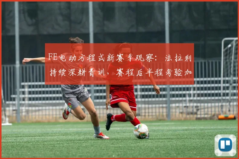 FE电动方程式新赛季观察:法拉利持续深耕青训,赛程后半程考验加剧