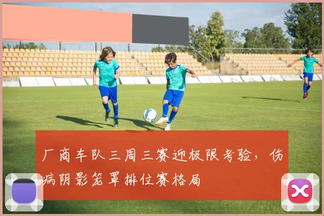 厂商车队三周三赛迎极限考验，伤病阴影笼罩排位赛格局 - 虎扑体育