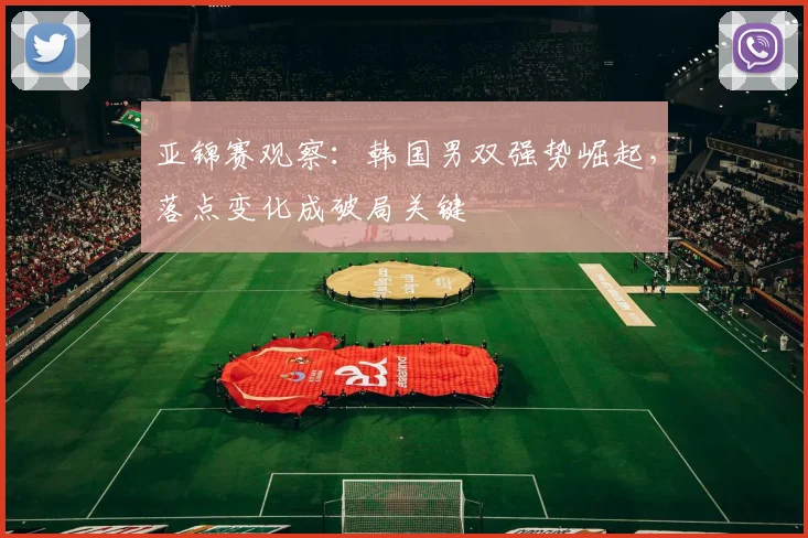 亚锦赛观察:韩国男双强势崛起,落点变化成破局关键