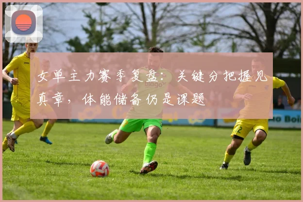 女单主力赛季复盘：关键分把握见真章，体能储备仍是课题