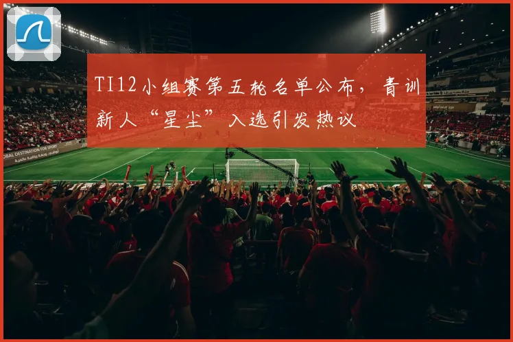TI12小组赛第五轮名单公布,青训新人“星尘”入选引发热议