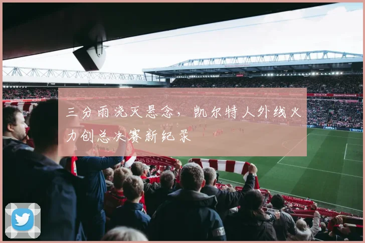 三分雨浇灭悬念,凯尔特人外线火力创总决赛新纪录