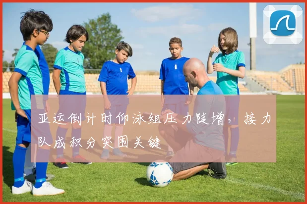 亚运倒计时仰泳组压力陡增，接力队成积分突围关键