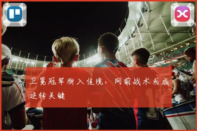 卫冕冠军渐入佳境，网前战术或成逆转关键 - 虎扑体育