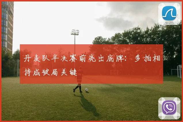 丹麦队半决赛前亮出底牌：多拍相持成破局关键