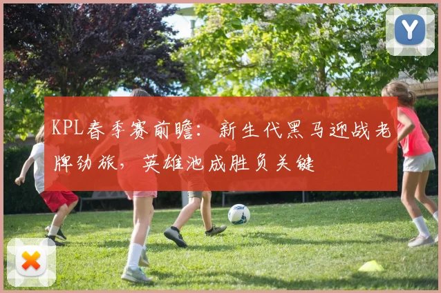 KPL春季赛前瞻：新生代黑马迎战老牌劲旅，英雄池成胜负关键