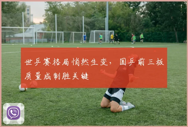 世乒赛格局悄然生变,国乒前三板质量成制胜关键
