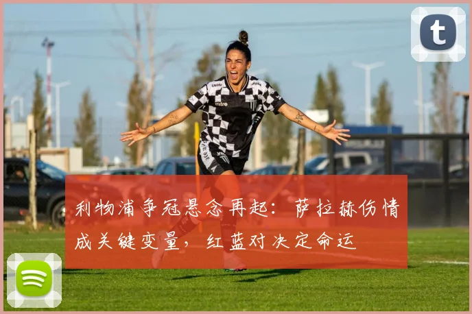利物浦争冠悬念再起:萨拉赫伤情成关键变量,红蓝对决定命运