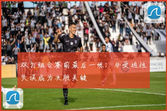 双打组合赛前最后一练：非受迫性失误成为决胜关键 - 虎扑体育