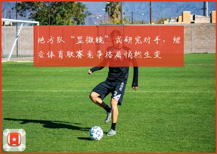 地方队“显微镜”式研究对手,综合体育联赛竞争格局悄然生变