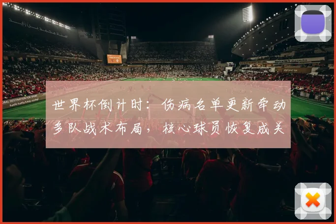 世界杯倒计时:伤病名单更新牵动多队战术布局,核心球员恢复成关键变量