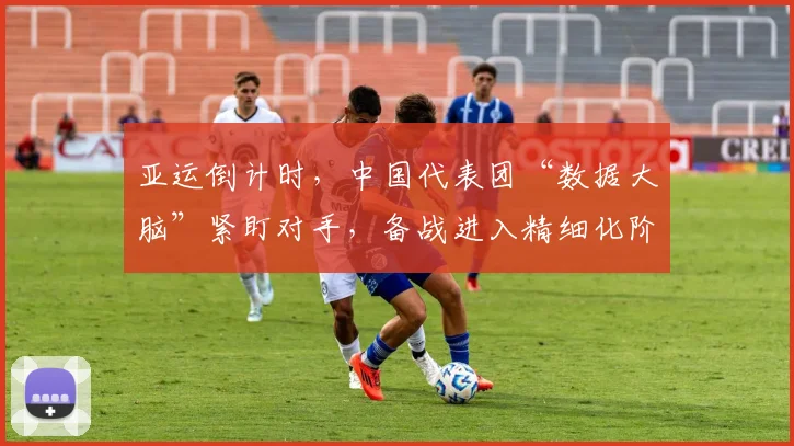 亚运倒计时，中国代表团“数据大脑”紧盯对手，备战进入精细化阶段
