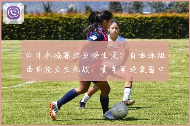 公开水域赛积分榜生变：自由泳组面临抢分生死战，青年军逆袭窗口开启 - 虎扑体育