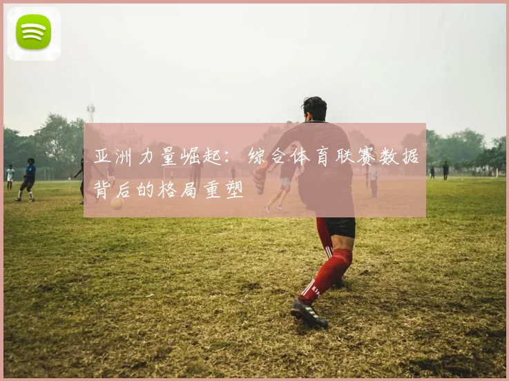 亚洲力量崛起:综合体育联赛数据背后的格局重塑