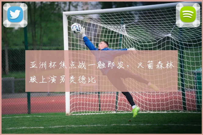 亚洲杯焦点战一触即发，火箭森林狼上演另类德比