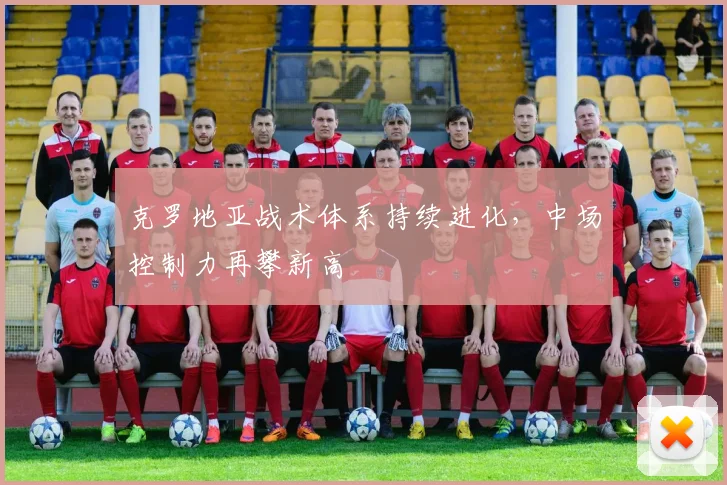 克罗地亚战术体系持续进化，中场控制力再攀新高