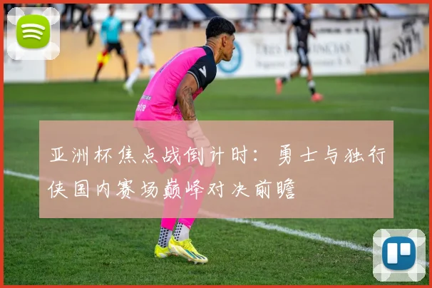 亚洲杯焦点战倒计时:勇士与独行侠国内赛场巅峰对决前瞻