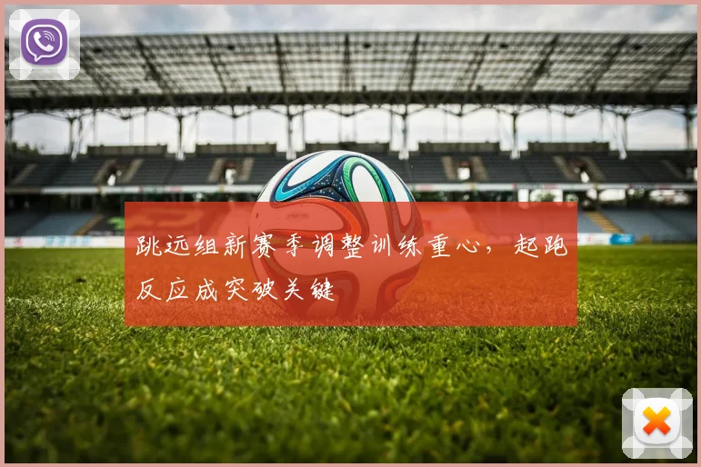 跳远组新赛季调整训练重心，起跑反应成突破关键
