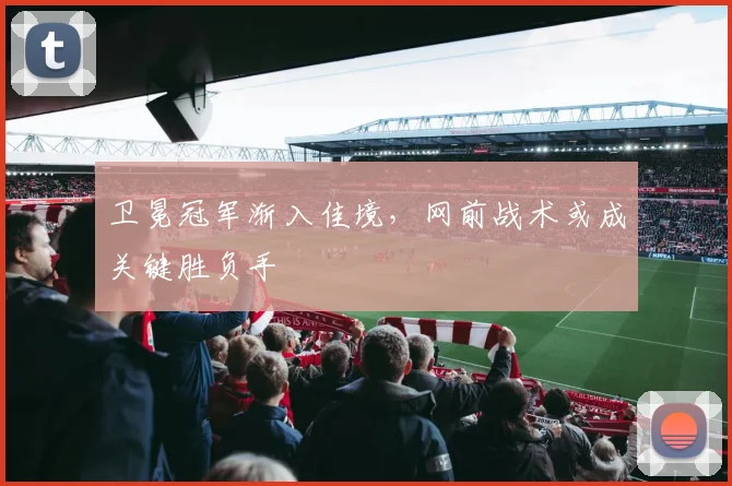 卫冕冠军渐入佳境,网前战术或成关键胜负手
