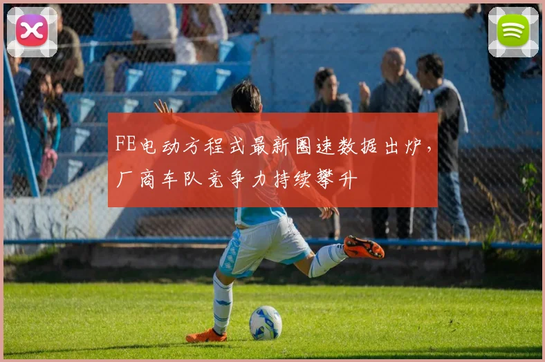 FE电动方程式最新圈速数据出炉,厂商车队竞争力持续攀升