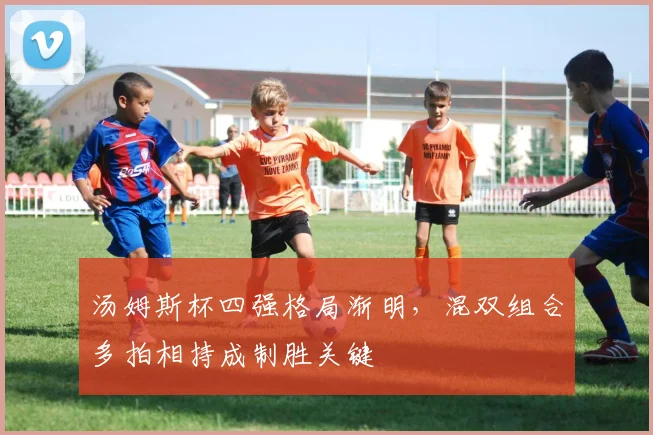 汤姆斯杯四强格局渐明,混双组合多拍相持成制胜关键